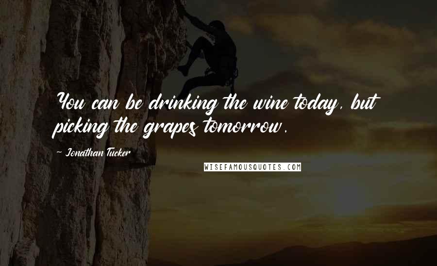 Jonathan Tucker Quotes: You can be drinking the wine today, but picking the grapes tomorrow.