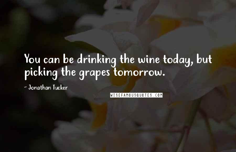 Jonathan Tucker Quotes: You can be drinking the wine today, but picking the grapes tomorrow.