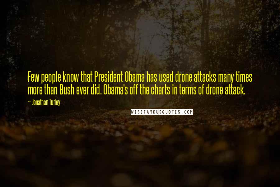 Jonathan Turley Quotes: Few people know that President Obama has used drone attacks many times more than Bush ever did. Obama's off the charts in terms of drone attack.