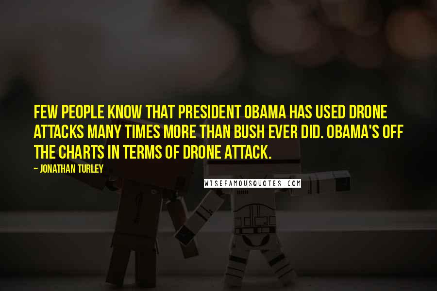 Jonathan Turley Quotes: Few people know that President Obama has used drone attacks many times more than Bush ever did. Obama's off the charts in terms of drone attack.