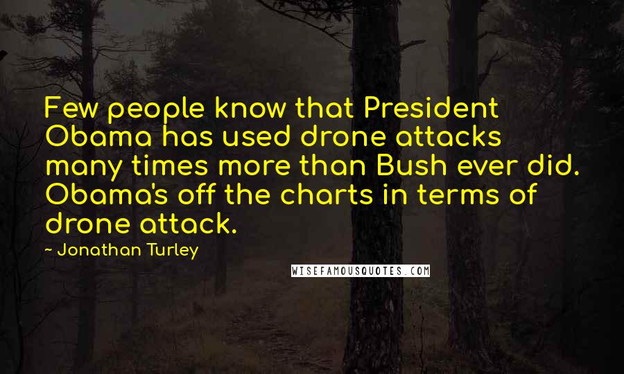 Jonathan Turley Quotes: Few people know that President Obama has used drone attacks many times more than Bush ever did. Obama's off the charts in terms of drone attack.