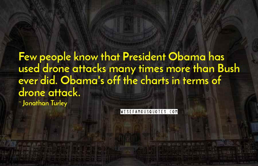 Jonathan Turley Quotes: Few people know that President Obama has used drone attacks many times more than Bush ever did. Obama's off the charts in terms of drone attack.