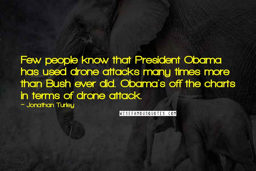 Jonathan Turley Quotes: Few people know that President Obama has used drone attacks many times more than Bush ever did. Obama's off the charts in terms of drone attack.