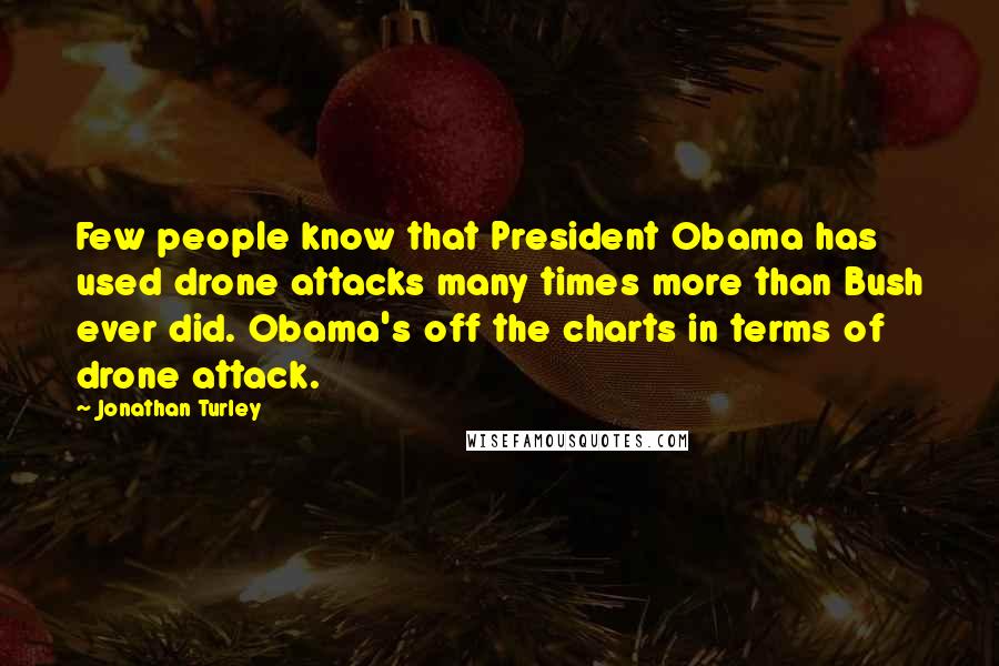 Jonathan Turley Quotes: Few people know that President Obama has used drone attacks many times more than Bush ever did. Obama's off the charts in terms of drone attack.