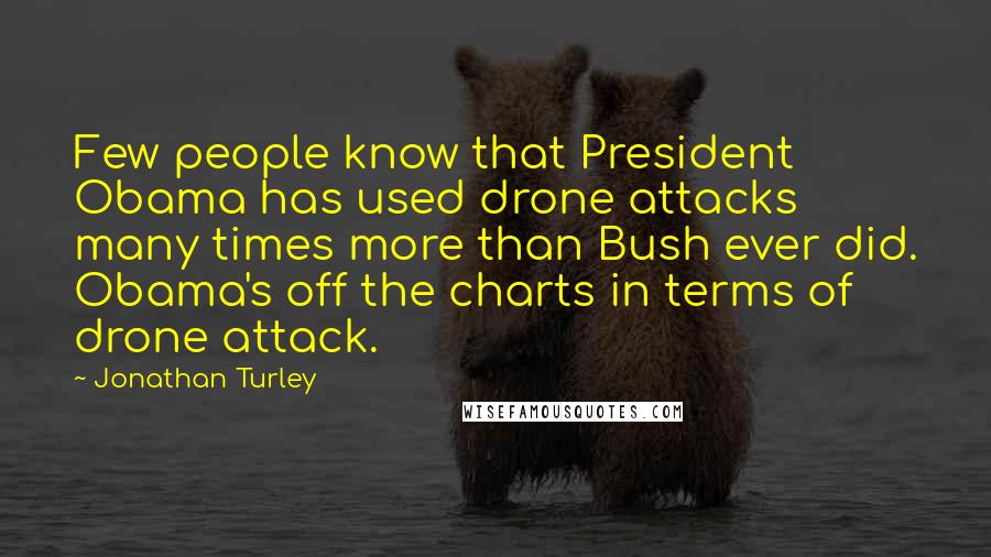 Jonathan Turley Quotes: Few people know that President Obama has used drone attacks many times more than Bush ever did. Obama's off the charts in terms of drone attack.