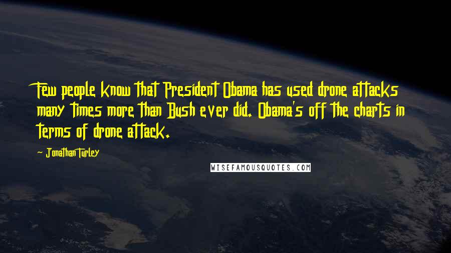 Jonathan Turley Quotes: Few people know that President Obama has used drone attacks many times more than Bush ever did. Obama's off the charts in terms of drone attack.