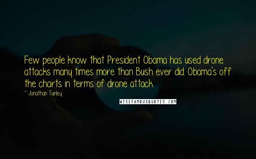 Jonathan Turley Quotes: Few people know that President Obama has used drone attacks many times more than Bush ever did. Obama's off the charts in terms of drone attack.