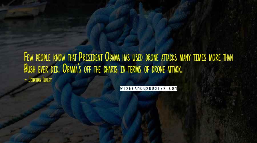 Jonathan Turley Quotes: Few people know that President Obama has used drone attacks many times more than Bush ever did. Obama's off the charts in terms of drone attack.