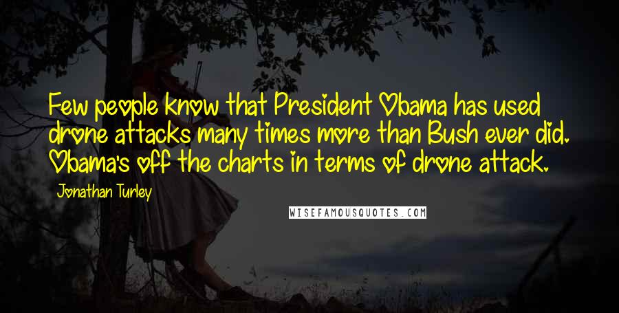 Jonathan Turley Quotes: Few people know that President Obama has used drone attacks many times more than Bush ever did. Obama's off the charts in terms of drone attack.