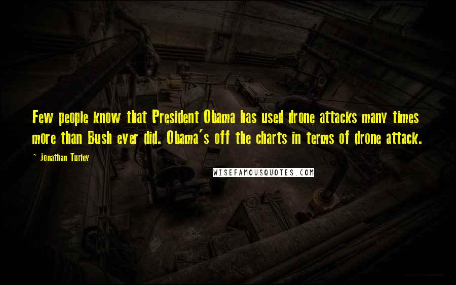 Jonathan Turley Quotes: Few people know that President Obama has used drone attacks many times more than Bush ever did. Obama's off the charts in terms of drone attack.