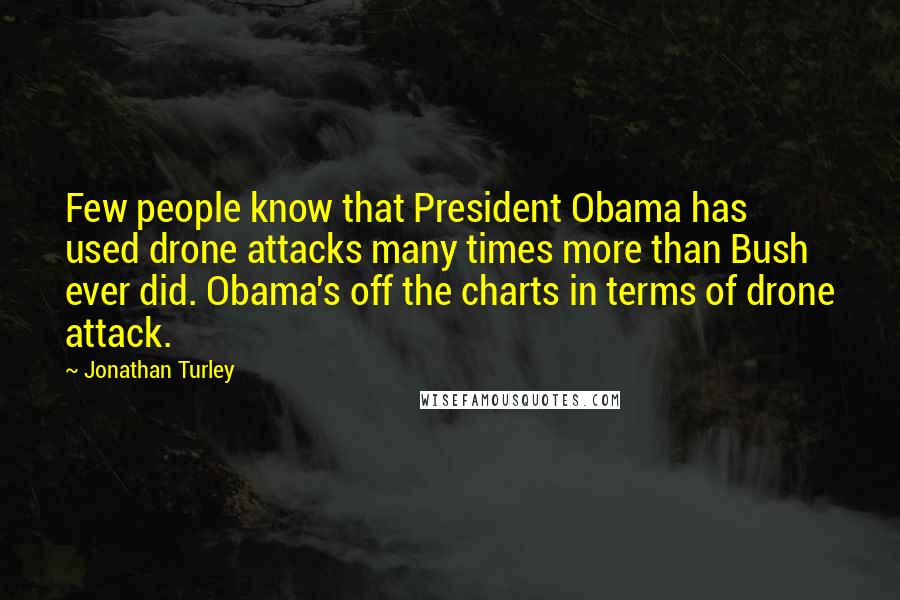 Jonathan Turley Quotes: Few people know that President Obama has used drone attacks many times more than Bush ever did. Obama's off the charts in terms of drone attack.