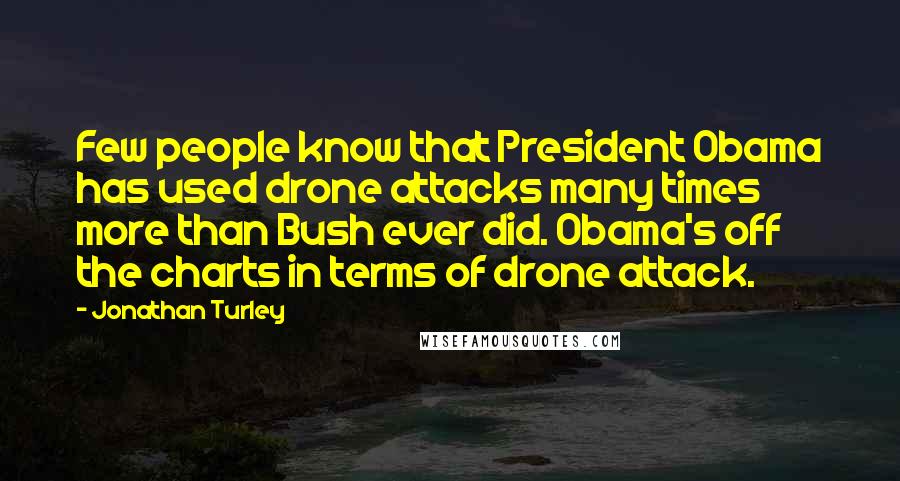 Jonathan Turley Quotes: Few people know that President Obama has used drone attacks many times more than Bush ever did. Obama's off the charts in terms of drone attack.