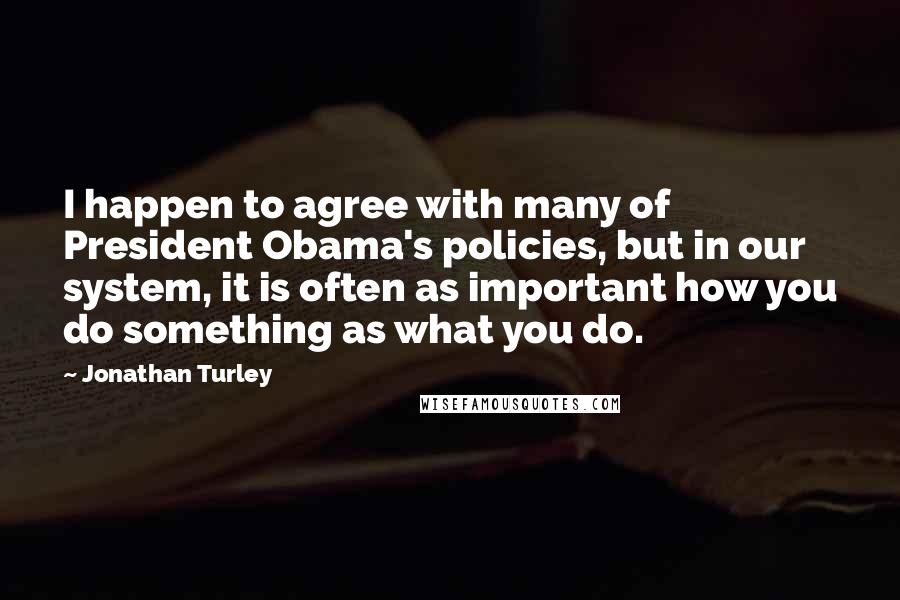 Jonathan Turley Quotes: I happen to agree with many of President Obama's policies, but in our system, it is often as important how you do something as what you do.