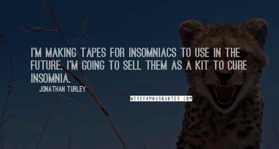 Jonathan Turley Quotes: I'm making tapes for insomniacs to use in the future. I'm going to sell them as a kit to cure insomnia.