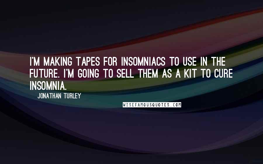 Jonathan Turley Quotes: I'm making tapes for insomniacs to use in the future. I'm going to sell them as a kit to cure insomnia.