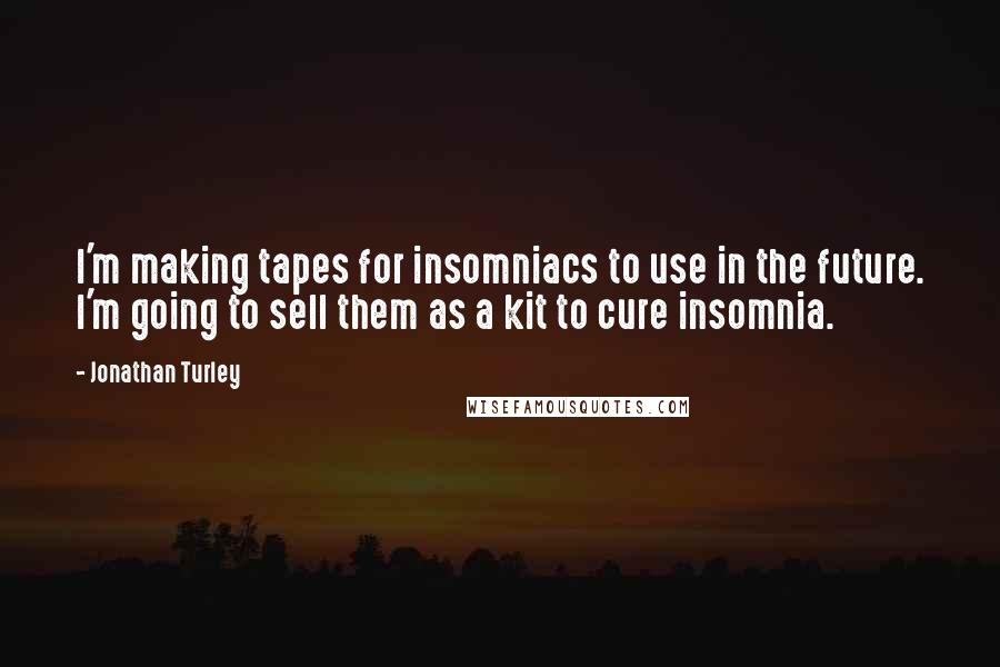 Jonathan Turley Quotes: I'm making tapes for insomniacs to use in the future. I'm going to sell them as a kit to cure insomnia.