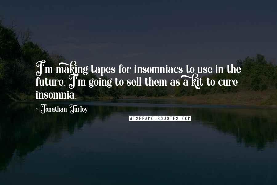 Jonathan Turley Quotes: I'm making tapes for insomniacs to use in the future. I'm going to sell them as a kit to cure insomnia.