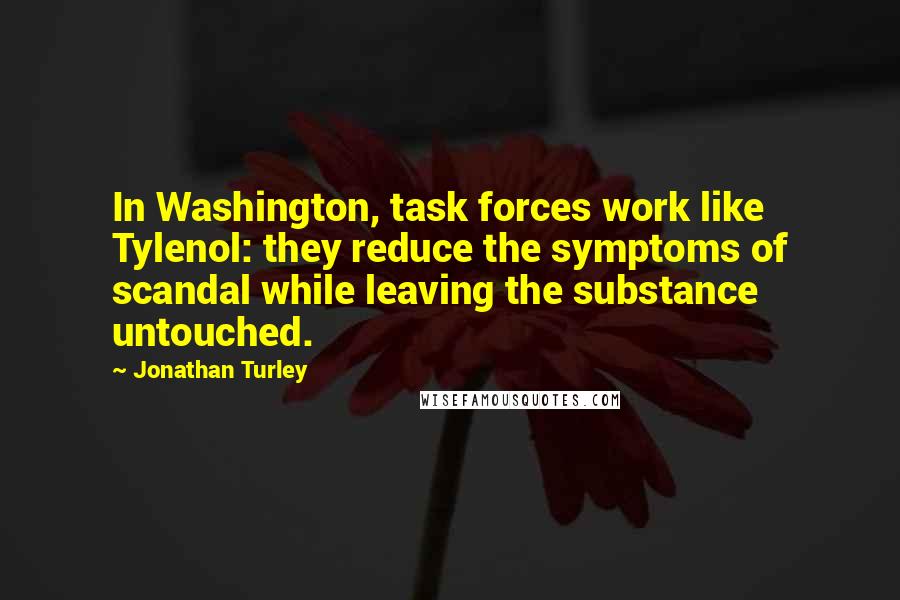 Jonathan Turley Quotes: In Washington, task forces work like Tylenol: they reduce the symptoms of scandal while leaving the substance untouched.