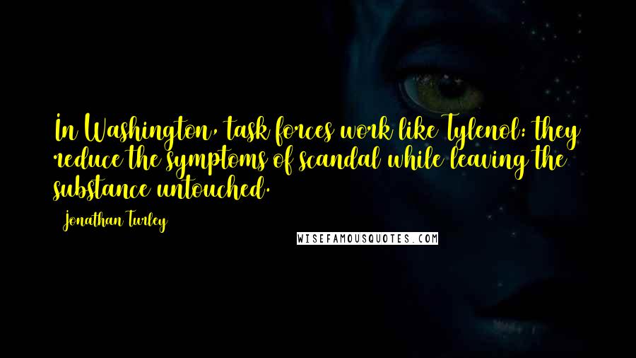 Jonathan Turley Quotes: In Washington, task forces work like Tylenol: they reduce the symptoms of scandal while leaving the substance untouched.