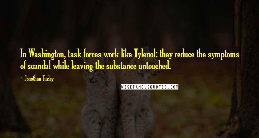 Jonathan Turley Quotes: In Washington, task forces work like Tylenol: they reduce the symptoms of scandal while leaving the substance untouched.