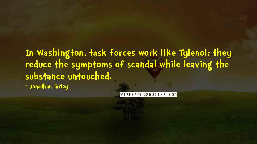 Jonathan Turley Quotes: In Washington, task forces work like Tylenol: they reduce the symptoms of scandal while leaving the substance untouched.