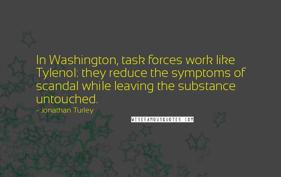 Jonathan Turley Quotes: In Washington, task forces work like Tylenol: they reduce the symptoms of scandal while leaving the substance untouched.
