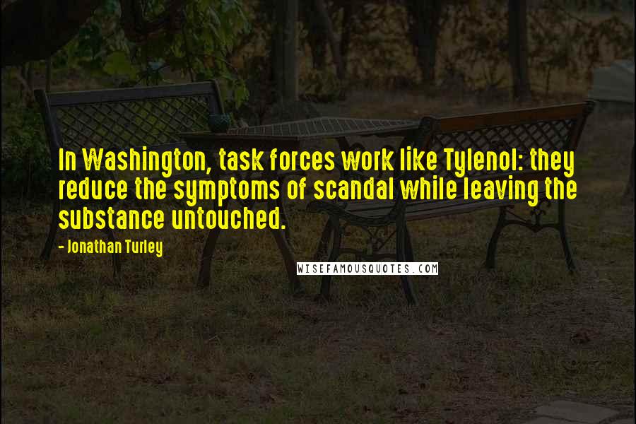 Jonathan Turley Quotes: In Washington, task forces work like Tylenol: they reduce the symptoms of scandal while leaving the substance untouched.