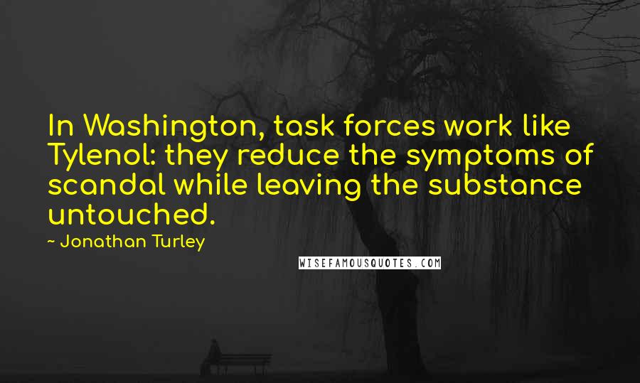 Jonathan Turley Quotes: In Washington, task forces work like Tylenol: they reduce the symptoms of scandal while leaving the substance untouched.
