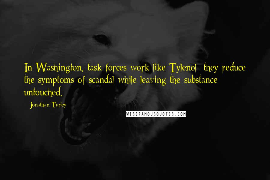 Jonathan Turley Quotes: In Washington, task forces work like Tylenol: they reduce the symptoms of scandal while leaving the substance untouched.