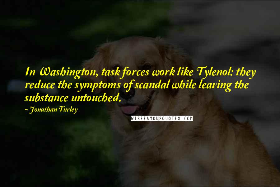 Jonathan Turley Quotes: In Washington, task forces work like Tylenol: they reduce the symptoms of scandal while leaving the substance untouched.