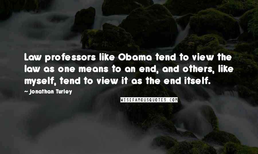 Jonathan Turley Quotes: Law professors like Obama tend to view the law as one means to an end, and others, like myself, tend to view it as the end itself.