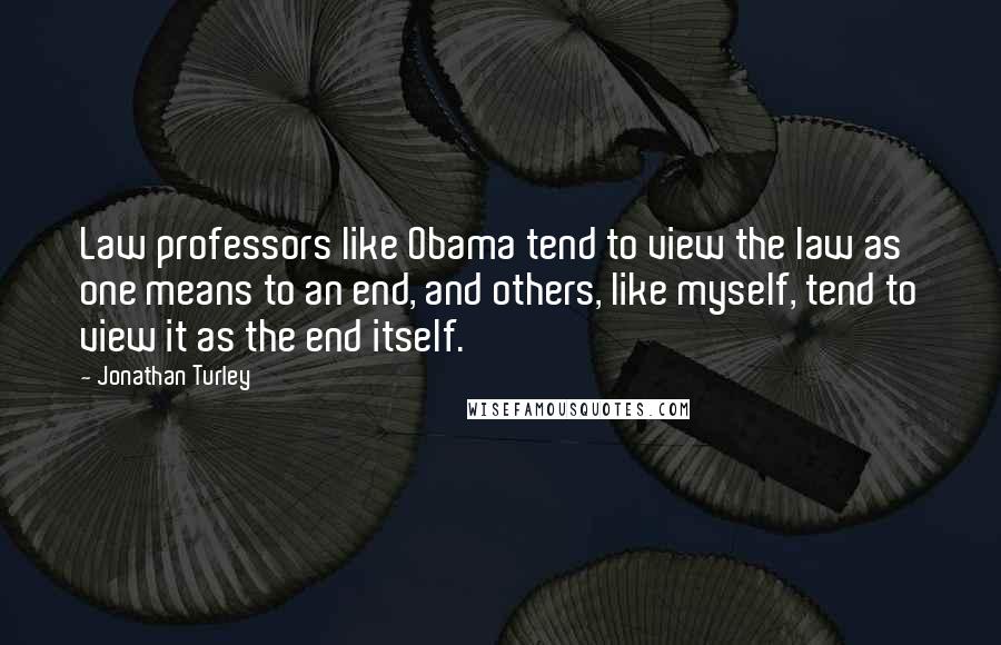 Jonathan Turley Quotes: Law professors like Obama tend to view the law as one means to an end, and others, like myself, tend to view it as the end itself.