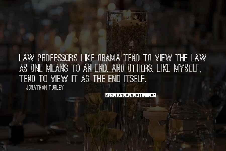Jonathan Turley Quotes: Law professors like Obama tend to view the law as one means to an end, and others, like myself, tend to view it as the end itself.