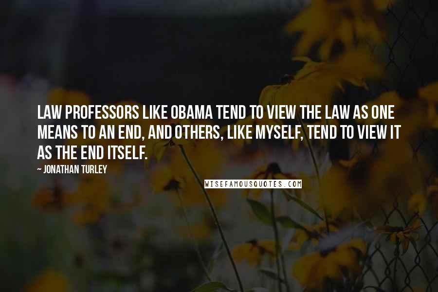 Jonathan Turley Quotes: Law professors like Obama tend to view the law as one means to an end, and others, like myself, tend to view it as the end itself.