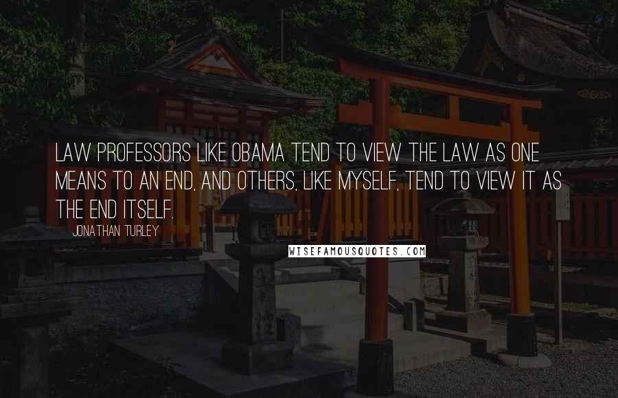 Jonathan Turley Quotes: Law professors like Obama tend to view the law as one means to an end, and others, like myself, tend to view it as the end itself.