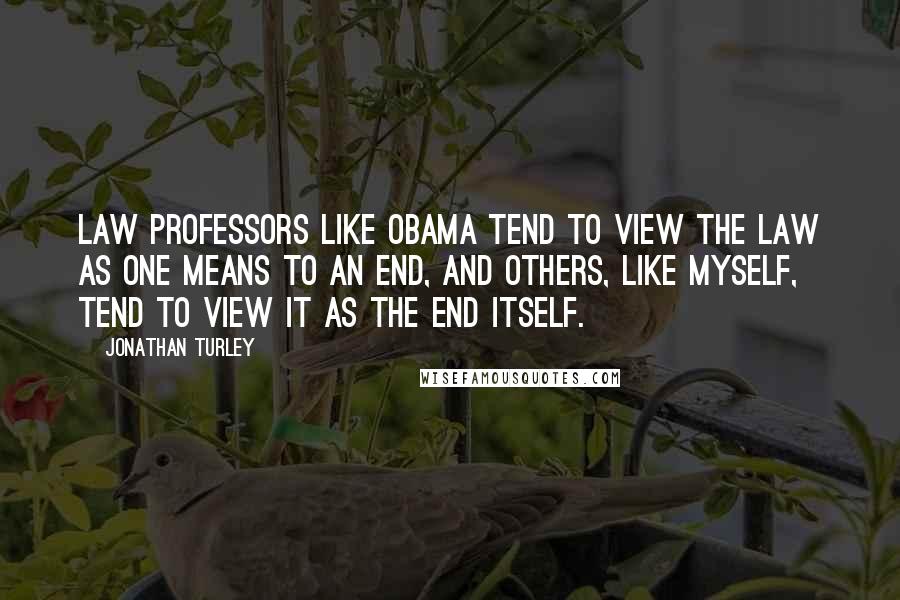 Jonathan Turley Quotes: Law professors like Obama tend to view the law as one means to an end, and others, like myself, tend to view it as the end itself.