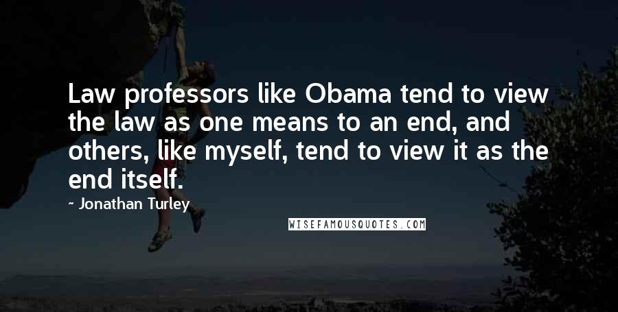 Jonathan Turley Quotes: Law professors like Obama tend to view the law as one means to an end, and others, like myself, tend to view it as the end itself.