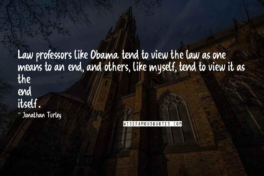 Jonathan Turley Quotes: Law professors like Obama tend to view the law as one means to an end, and others, like myself, tend to view it as the end itself.