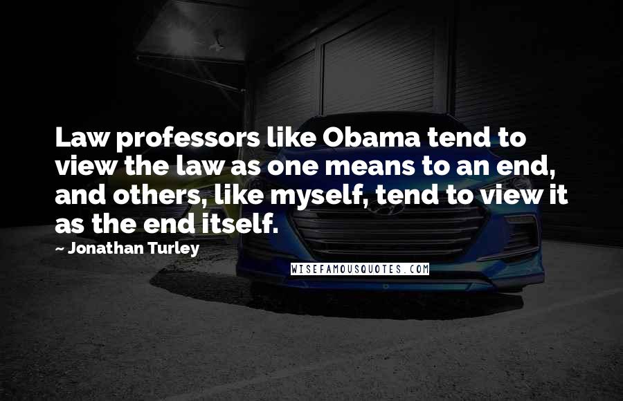 Jonathan Turley Quotes: Law professors like Obama tend to view the law as one means to an end, and others, like myself, tend to view it as the end itself.