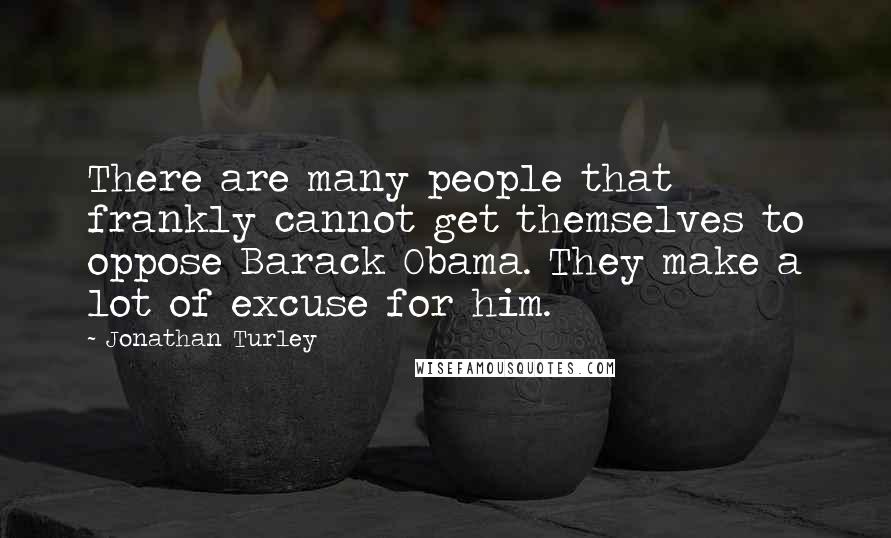 Jonathan Turley Quotes: There are many people that frankly cannot get themselves to oppose Barack Obama. They make a lot of excuse for him.