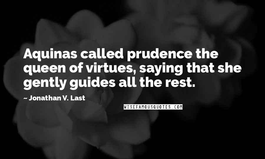 Jonathan V. Last Quotes: Aquinas called prudence the queen of virtues, saying that she gently guides all the rest.