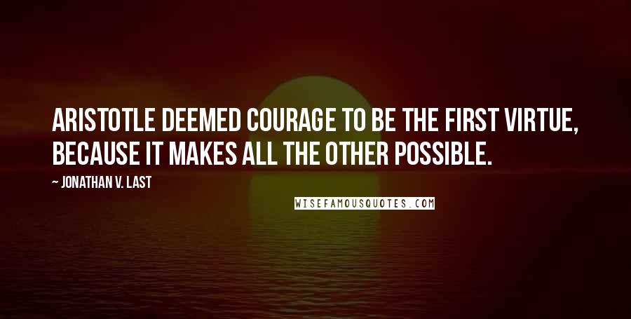 Jonathan V. Last Quotes: Aristotle deemed courage to be the first virtue, because it makes all the other possible.