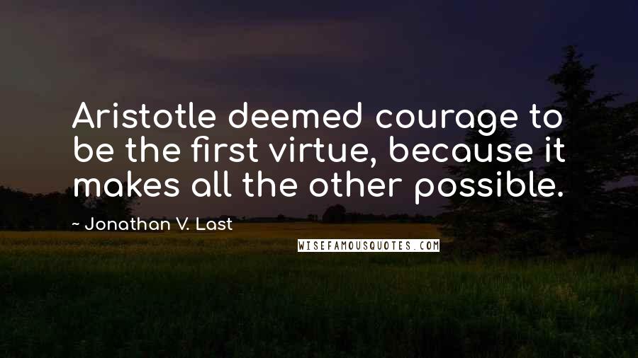 Jonathan V. Last Quotes: Aristotle deemed courage to be the first virtue, because it makes all the other possible.