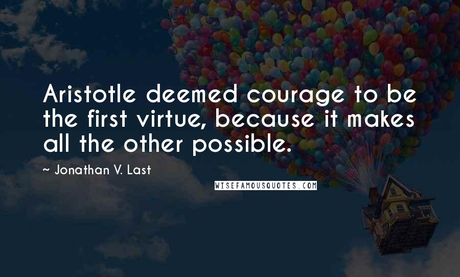 Jonathan V. Last Quotes: Aristotle deemed courage to be the first virtue, because it makes all the other possible.