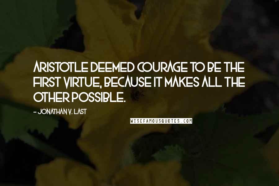 Jonathan V. Last Quotes: Aristotle deemed courage to be the first virtue, because it makes all the other possible.