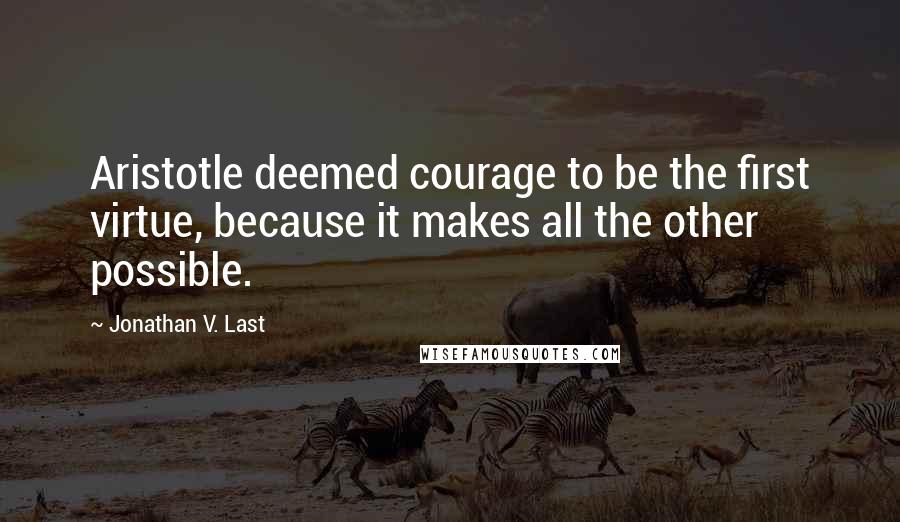 Jonathan V. Last Quotes: Aristotle deemed courage to be the first virtue, because it makes all the other possible.