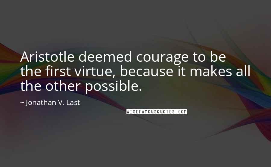 Jonathan V. Last Quotes: Aristotle deemed courage to be the first virtue, because it makes all the other possible.