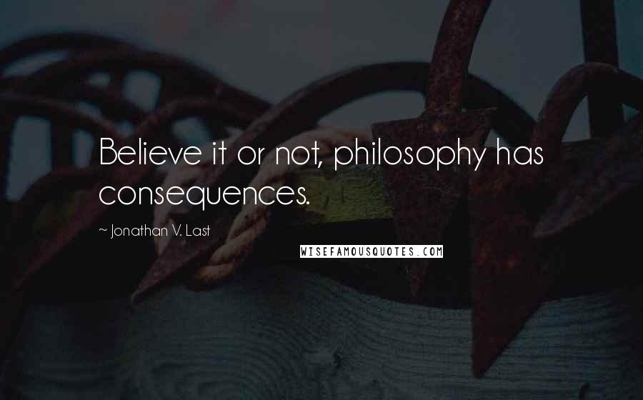 Jonathan V. Last Quotes: Believe it or not, philosophy has consequences.