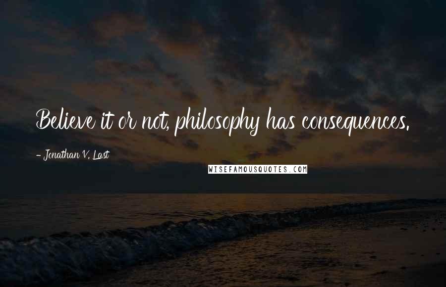 Jonathan V. Last Quotes: Believe it or not, philosophy has consequences.