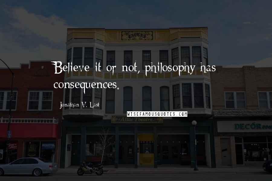 Jonathan V. Last Quotes: Believe it or not, philosophy has consequences.